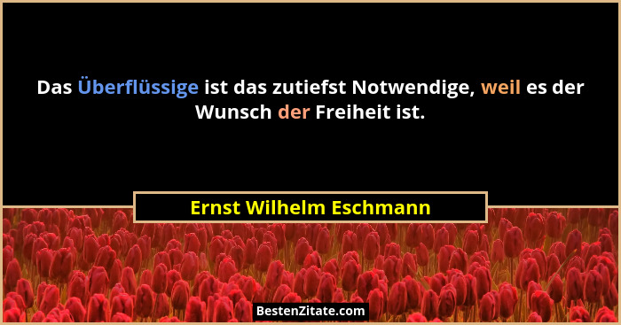 Das Überflüssige ist das zutiefst Notwendige, weil es der Wunsch der Freiheit ist.... - Ernst Wilhelm Eschmann