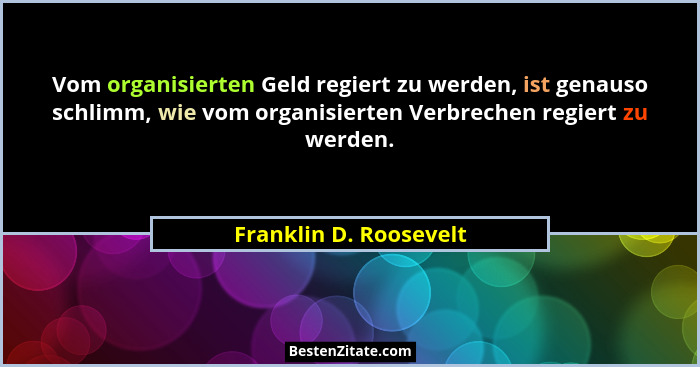 Vom organisierten Geld regiert zu werden, ist genauso schlimm, wie vom organisierten Verbrechen regiert zu werden.... - Franklin D. Roosevelt