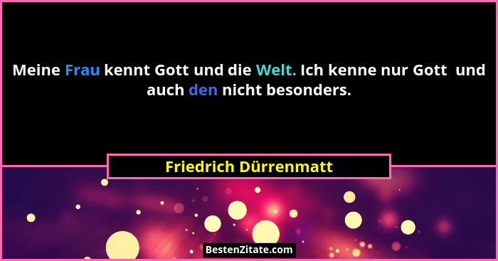 Meine Frau kennt Gott und die Welt. Ich kenne nur Gott  und auch den nicht besonders.... - Friedrich Dürrenmatt