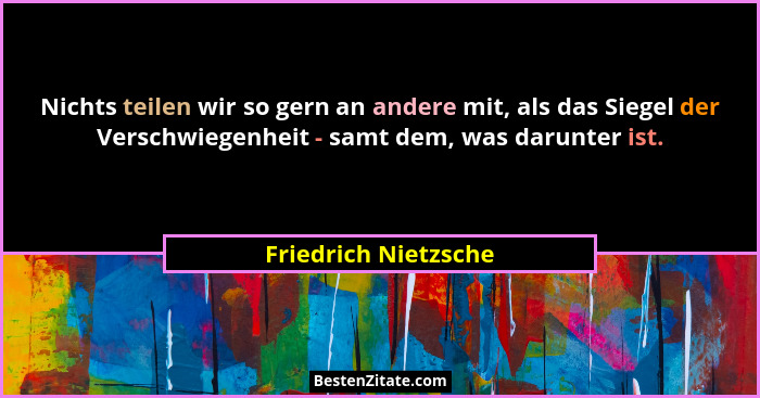 Nichts teilen wir so gern an andere mit, als das Siegel der Verschwiegenheit - samt dem, was darunter ist.... - Friedrich Nietzsche