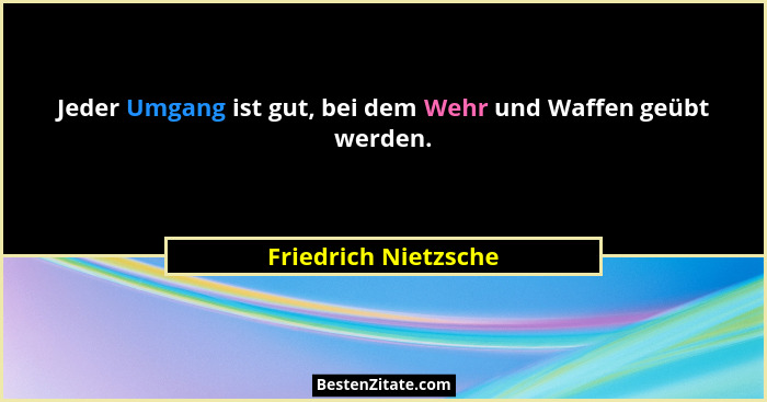 Jeder Umgang ist gut, bei dem Wehr und Waffen geübt werden.... - Friedrich Nietzsche
