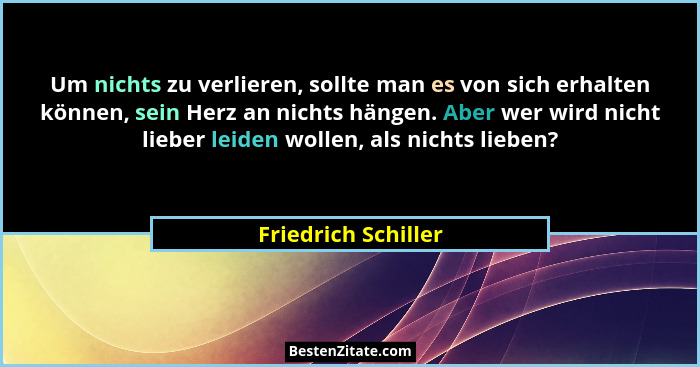 Um nichts zu verlieren, sollte man es von sich erhalten können, sein Herz an nichts hängen. Aber wer wird nicht lieber leiden wol... - Friedrich Schiller