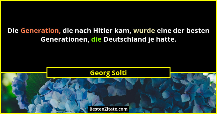 Die Generation, die nach Hitler kam, wurde eine der besten Generationen, die Deutschland je hatte.... - Georg Solti