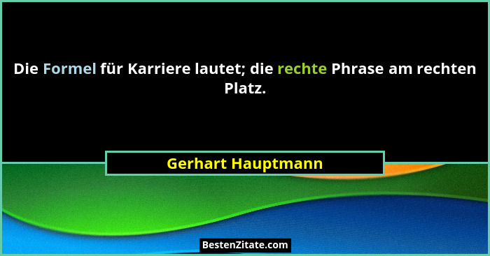 Die Formel für Karriere lautet; die rechte Phrase am rechten Platz.... - Gerhart Hauptmann