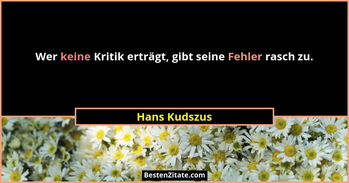 Wer keine Kritik erträgt, gibt seine Fehler rasch zu.... - Hans Kudszus