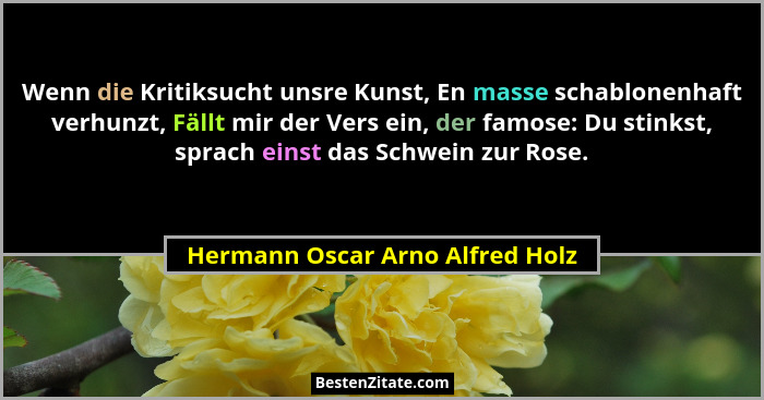 Wenn die Kritiksucht unsre Kunst, En masse schablonenhaft verhunzt, Fällt mir der Vers ein, der famose: Du stinkst, s... - Hermann Oscar Arno Alfred Holz