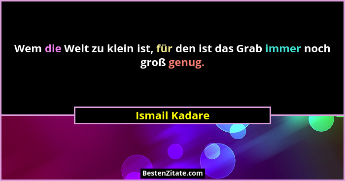 Wem die Welt zu klein ist, für den ist das Grab immer noch groß genug.... - Ismail Kadare