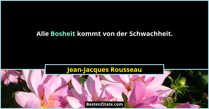 Alle Bosheit kommt von der Schwachheit.... - Jean-Jacques Rousseau