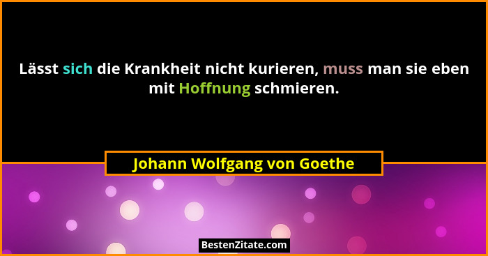 Lässt sich die Krankheit nicht kurieren, muss man sie eben mit Hoffnung schmieren.... - Johann Wolfgang von Goethe