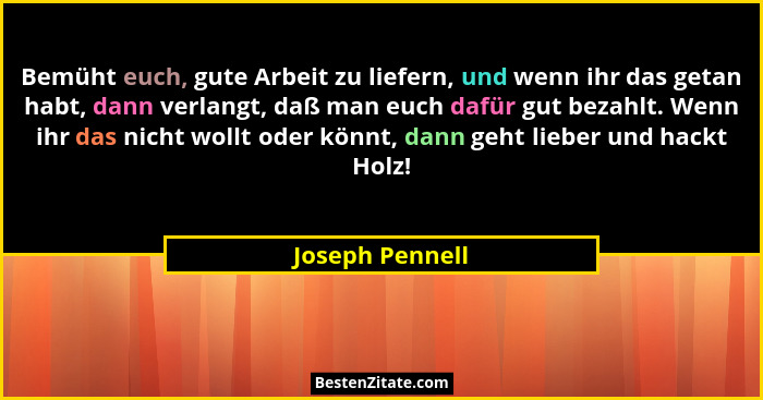 Bemüht euch, gute Arbeit zu liefern, und wenn ihr das getan habt, dann verlangt, daß man euch dafür gut bezahlt. Wenn ihr das nicht w... - Joseph Pennell