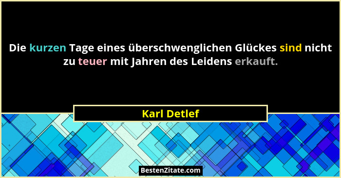 Die kurzen Tage eines überschwenglichen Glückes sind nicht zu teuer mit Jahren des Leidens erkauft.... - Karl Detlef