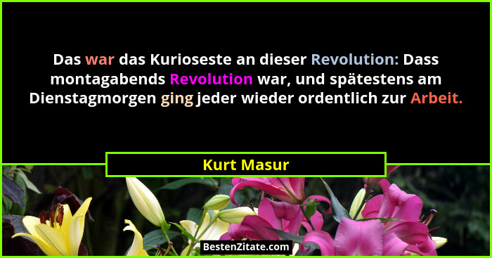 Das war das Kurioseste an dieser Revolution: Dass montagabends Revolution war, und spätestens am Dienstagmorgen ging jeder wieder ordentl... - Kurt Masur