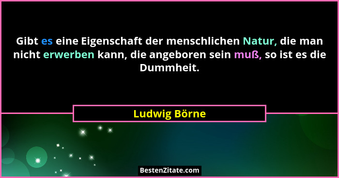 Gibt es eine Eigenschaft der menschlichen Natur, die man nicht erwerben kann, die angeboren sein muß, so ist es die Dummheit.... - Ludwig Börne