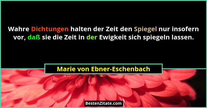 Wahre Dichtungen halten der Zeit den Spiegel nur insofern vor, daß sie die Zeit in der Ewigkeit sich spiegeln lassen.... - Marie von Ebner-Eschenbach