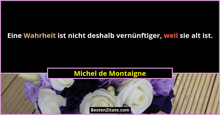 Eine Wahrheit ist nicht deshalb vernünftiger, weil sie alt ist.... - Michel de Montaigne