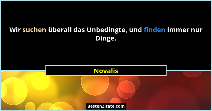 Wir suchen überall das Unbedingte, und finden immer nur Dinge.... - Novalis