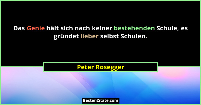 Das Genie hält sich nach keiner bestehenden Schule, es gründet lieber selbst Schulen.... - Peter Rosegger