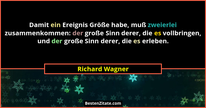 Damit ein Ereignis Größe habe, muß zweierlei zusammenkommen: der große Sinn derer, die es vollbringen, und der große Sinn derer, die... - Richard Wagner