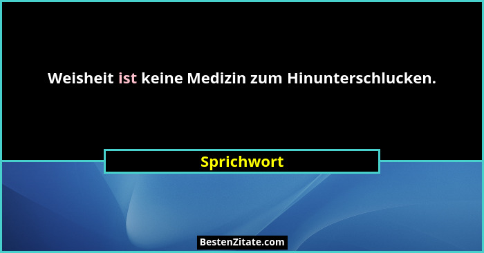 Weisheit ist keine Medizin zum Hinunterschlucken.... - Sprichwort