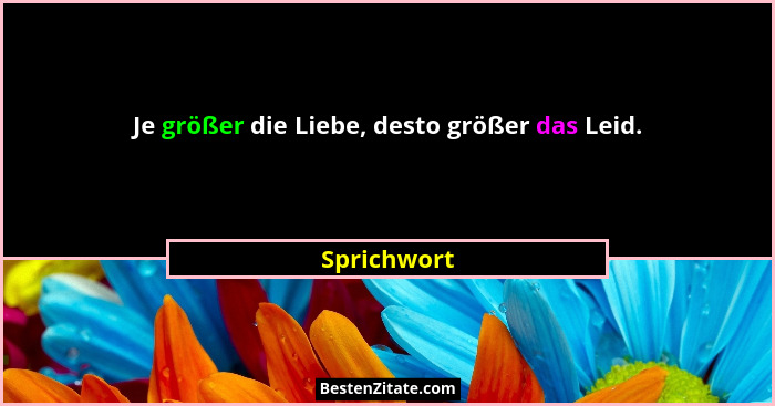 Je größer die Liebe, desto größer das Leid.... - Sprichwort