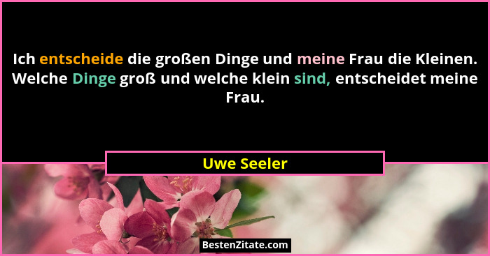 Ich entscheide die großen Dinge und meine Frau die Kleinen. Welche Dinge groß und welche klein sind, entscheidet meine Frau.... - Uwe Seeler