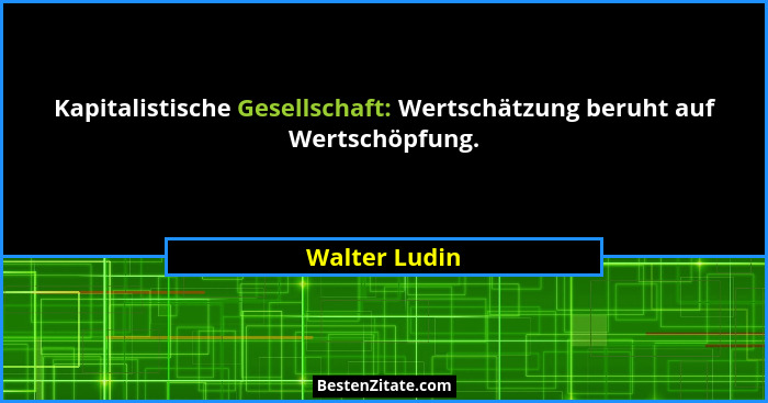 Kapitalistische Gesellschaft: Wertschätzung beruht auf Wertschöpfung.... - Walter Ludin
