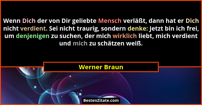 Wenn Dich der von Dir geliebte Mensch verläßt, dann hat er Dich nicht verdient. Sei nicht traurig, sondern denke: Jetzt bin ich frei, u... - Werner Braun