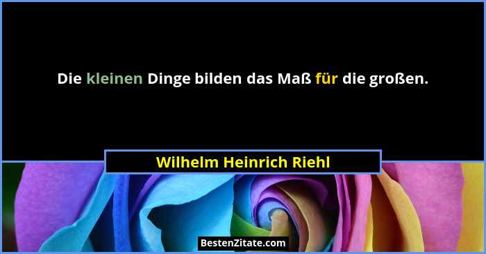 Die kleinen Dinge bilden das Maß für die großen.... - Wilhelm Heinrich Riehl