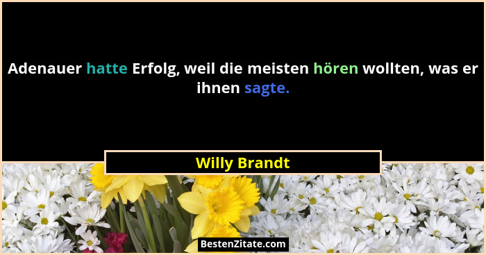 Adenauer hatte Erfolg, weil die meisten hören wollten, was er ihnen sagte.... - Willy Brandt