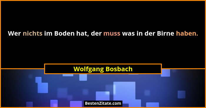 Wer nichts im Boden hat, der muss was in der Birne haben.... - Wolfgang Bosbach