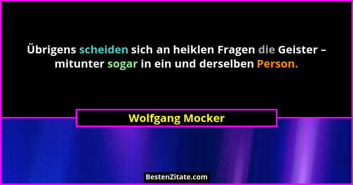 Übrigens scheiden sich an heiklen Fragen die Geister – mitunter sogar in ein und derselben Person.... - Wolfgang Mocker