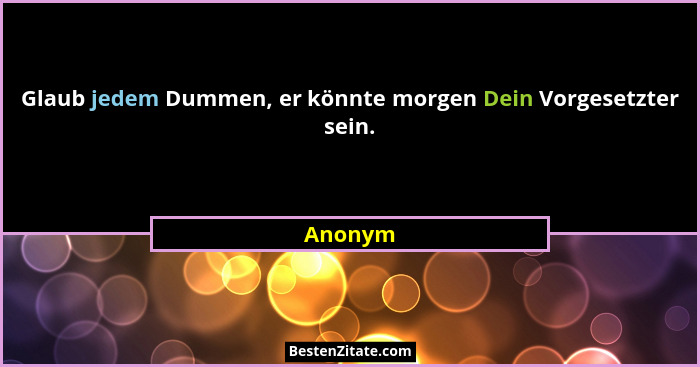 Glaub jedem Dummen, er könnte morgen Dein Vorgesetzter sein.... - Anonym