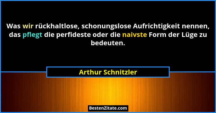 Was wir rückhaltlose, schonungslose Aufrichtigkeit nennen, das pflegt die perfideste oder die naivste Form der Lüge zu bedeuten.... - Arthur Schnitzler