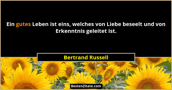 Ein gutes Leben ist eins, welches von Liebe beseelt und von Erkenntnis geleitet ist.... - Bertrand Russell