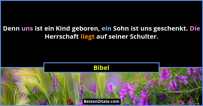 Denn uns ist ein Kind geboren, ein Sohn ist uns geschenkt. Die Herrschaft liegt auf seiner Schulter.... - Bibel