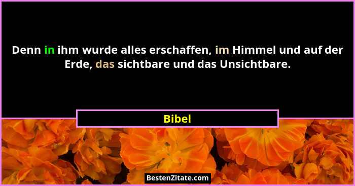 Denn in ihm wurde alles erschaffen, im Himmel und auf der Erde, das sichtbare und das Unsichtbare.... - Bibel