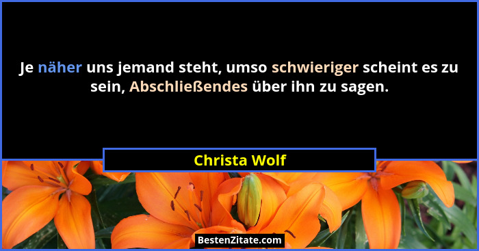 Je näher uns jemand steht, umso schwieriger scheint es zu sein, Abschließendes über ihn zu sagen.... - Christa Wolf