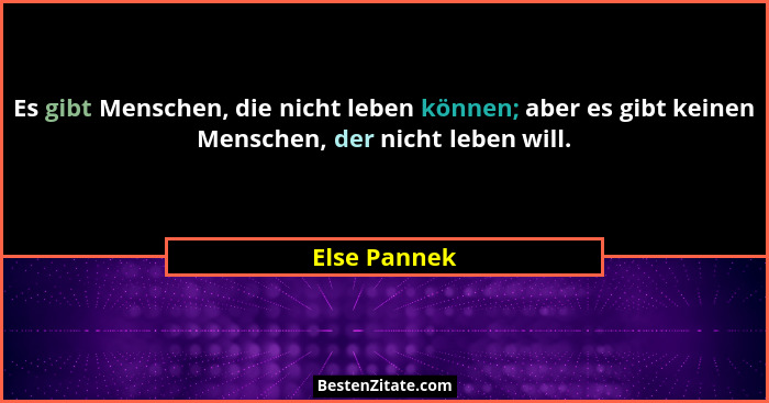 Es gibt Menschen, die nicht leben können; aber es gibt keinen Menschen, der nicht leben will.... - Else Pannek