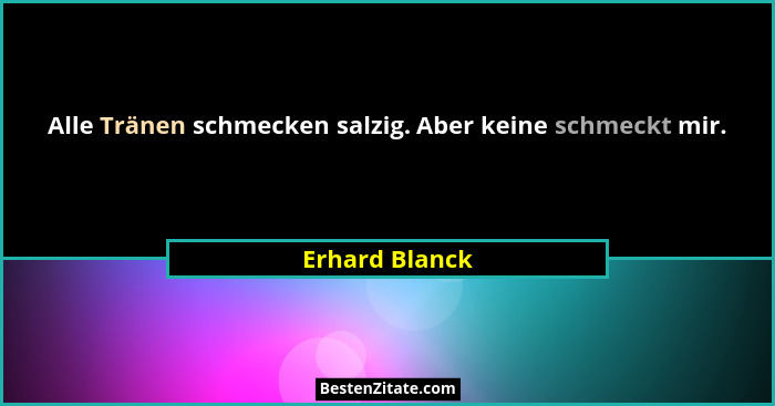 Alle Tränen schmecken salzig. Aber keine schmeckt mir.... - Erhard Blanck