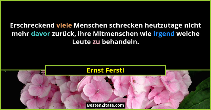 Erschreckend viele Menschen schrecken heutzutage nicht mehr davor zurück, ihre Mitmenschen wie irgend welche Leute zu behandeln.... - Ernst Ferstl