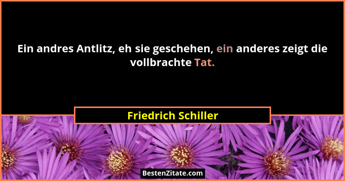 Ein andres Antlitz, eh sie geschehen, ein anderes zeigt die vollbrachte Tat.... - Friedrich Schiller