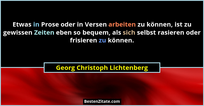 Etwas in Prose oder in Versen arbeiten zu können, ist zu gewissen Zeiten eben so bequem, als sich selbst rasieren oder f... - Georg Christoph Lichtenberg