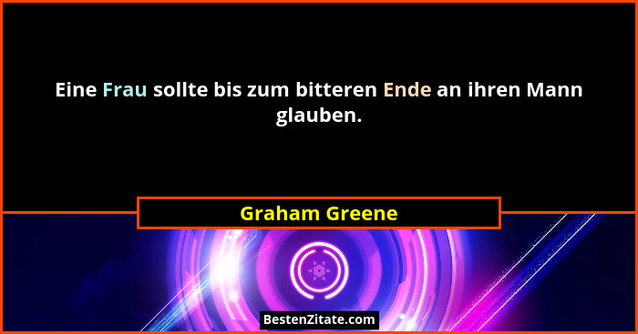 Eine Frau sollte bis zum bitteren Ende an ihren Mann glauben.... - Graham Greene