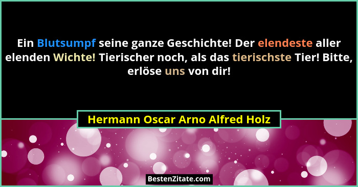 Ein Blutsumpf seine ganze Geschichte! Der elendeste aller elenden Wichte! Tierischer noch, als das tierischste Tier!... - Hermann Oscar Arno Alfred Holz