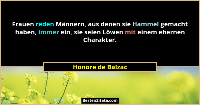 Frauen reden Männern, aus denen sie Hammel gemacht haben, immer ein, sie seien Löwen mit einem ehernen Charakter.... - Honore de Balzac