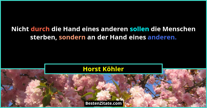 Nicht durch die Hand eines anderen sollen die Menschen sterben, sondern an der Hand eines anderen.... - Horst Köhler