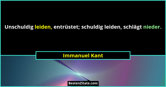 Unschuldig leiden, entrüstet; schuldig leiden, schlägt nieder.... - Immanuel Kant