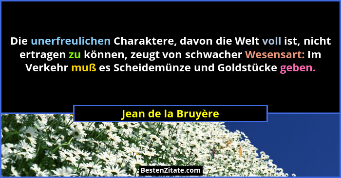 Die unerfreulichen Charaktere, davon die Welt voll ist, nicht ertragen zu können, zeugt von schwacher Wesensart: Im Verkehr muß e... - Jean de la Bruyère