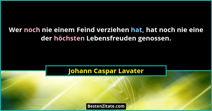 Wer noch nie einem Feind verziehen hat, hat noch nie eine der höchsten Lebensfreuden genossen.... - Johann Caspar Lavater