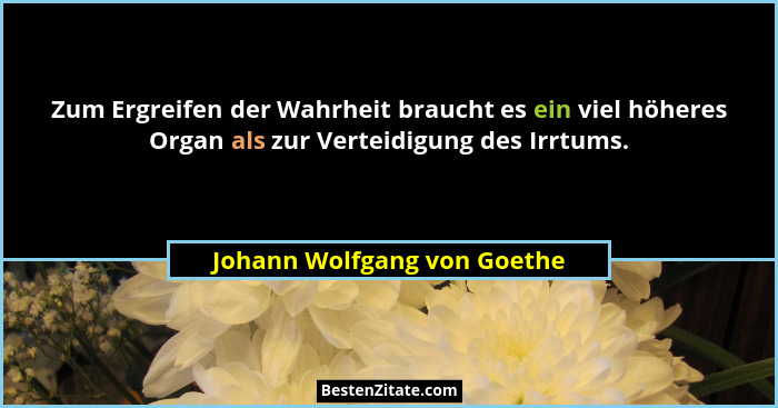Zum Ergreifen der Wahrheit braucht es ein viel höheres Organ als zur Verteidigung des Irrtums.... - Johann Wolfgang von Goethe